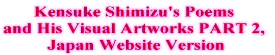 Kensuke Shimizu's Poems  and His Visual Artworks PART 2, Japanese Character Vesion