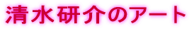 清水研介のアート