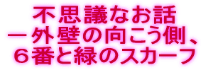 不思議なお話 －外壁の向こう側、 ６番と緑のスカーフ