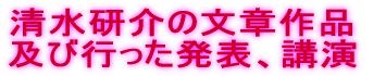 清水研介の文章作品 及び行った発表、講演