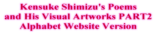 Kensuke Shimizu's Poems  and His Visual Artworks PART2  Alphabet Website Version